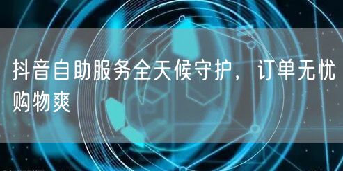 抖音自助服务全天候守护，订单无忧购物爽