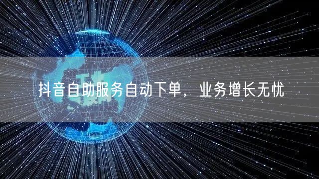 抖音自助服务自动下单，业务增长无忧