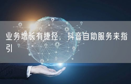业务增长有捷径,抖音自助服务来指引