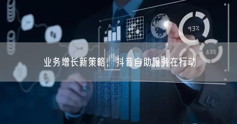 业务增长新策略，抖音自助服务在行动