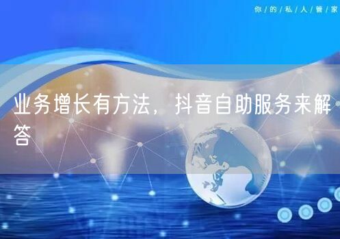 业务增长有方法，抖音自助服务来解答