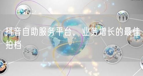 抖音自助服务平台，业务增长的最佳拍档
