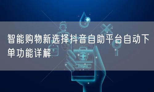 智能购物新选择抖音自助平台自动下单功能详