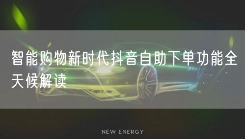 智能购物新时代抖音自助下单功能全天候解读