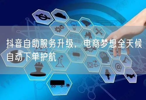 抖音自助服务升级，电商梦想全天候自动下单