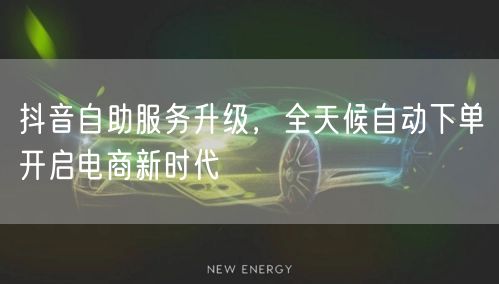 抖音自助服务升级，全天候自动下单开启电商