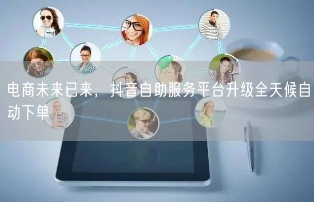 电商未来已来，抖音自助服务平台升级全天候