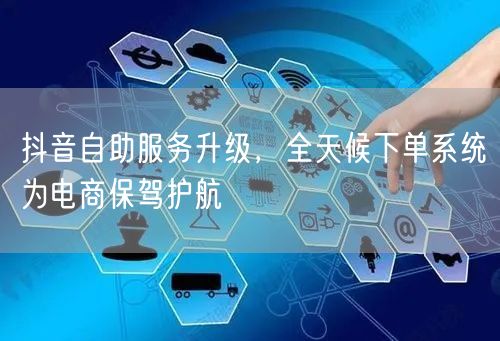 抖音自助服务升级，全天候下单系统为电商保
