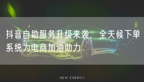 抖音自助服务升级来袭，全天候下单系统为电