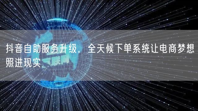 抖音自助服务升级，全天候下单系统让电商梦