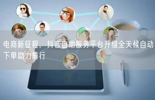 电商新征程，抖音自助服务平台升级全天候自