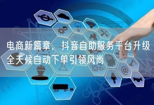 电商新篇章，抖音自助服务平台升级全天候自
