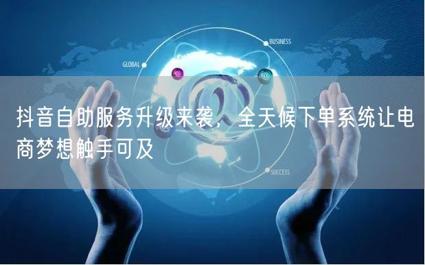 抖音自助服务升级来袭，全天候下单系统让电