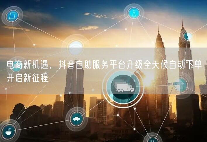 电商新机遇，抖音自助服务平台升级全天候自