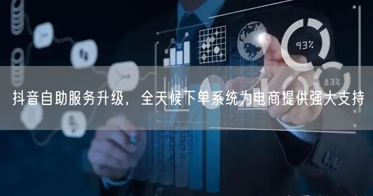抖音自助服务升级，全天候下单系统为电商提