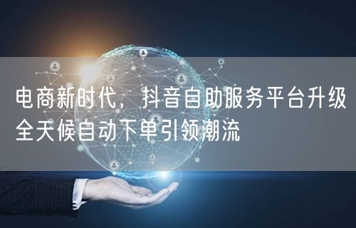 电商新时代，抖音自助服务平台升级全天候自