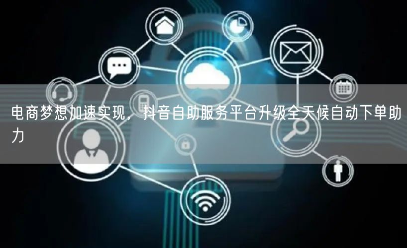 电商梦想加速实现，抖音自助服务平台升级全
