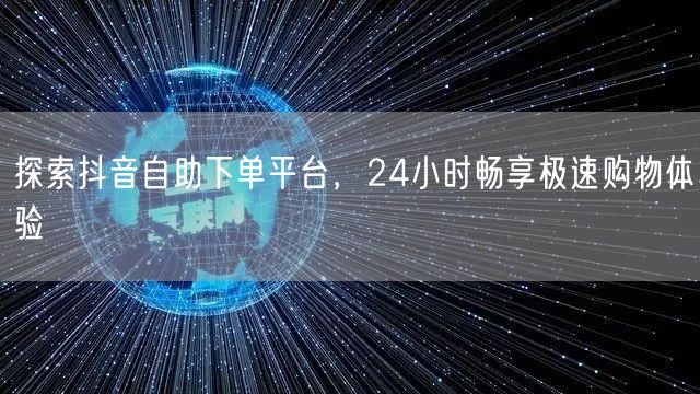 探索抖音自助下单平台，24小时畅享极速购