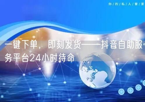 一键下单，即刻发货——抖音自助服务平台2