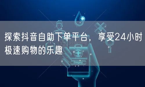 探索抖音自助下单平台，享受24小时极速购