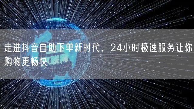 走进抖音自助下单新时代，24小时极速服务