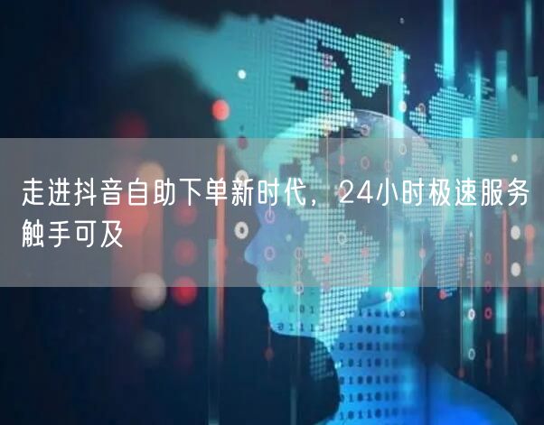 走进抖音自助下单新时代，24小时极速服务