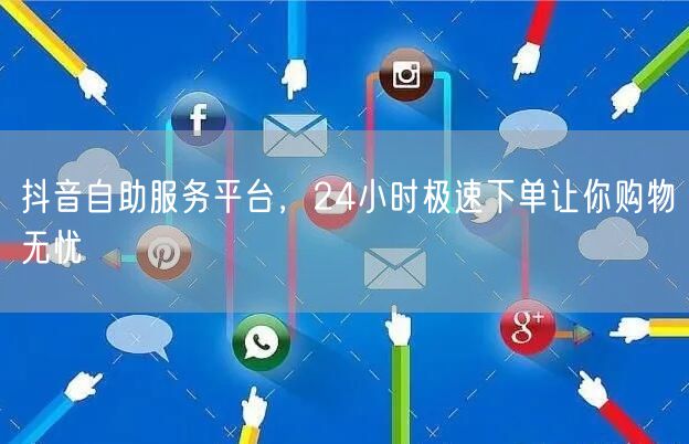抖音自助服务平台，24小时极速下单让你购
