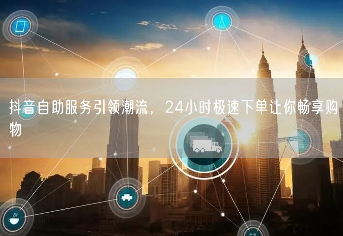 抖音自助服务引领潮流，24小时极速下单让