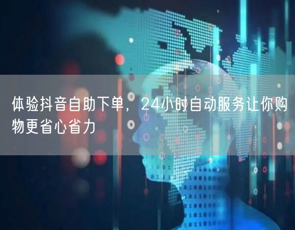体验抖音自助下单，24小时自动服务让你购