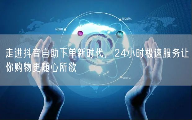 走进抖音自助下单新时代，24小时极速服务
