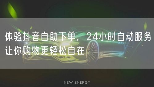 体验抖音自助下单，24小时自动服务让你购