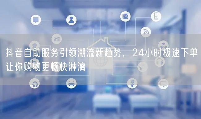 抖音自助服务引领潮流新趋势，24小时极速