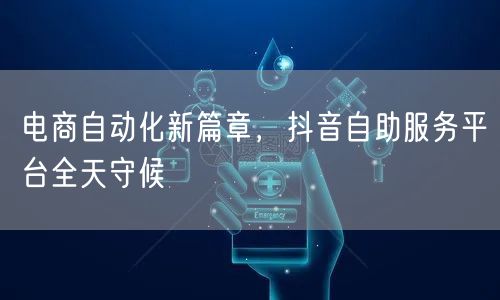 电商自动化新篇章,抖音自助服务平台全天守