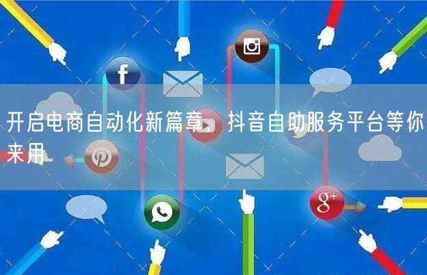 开启电商自动化新篇章,抖音自助服务平台等
