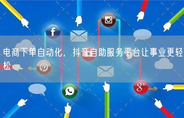 电商下单自动化,抖音自助服务平台让事业更
