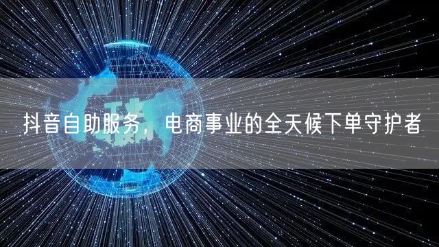 抖音自助服务，电商事业的全天候下单守护者