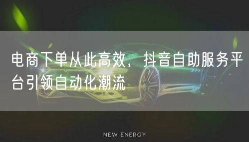电商下单从此高效，抖音自助服务平台引领自