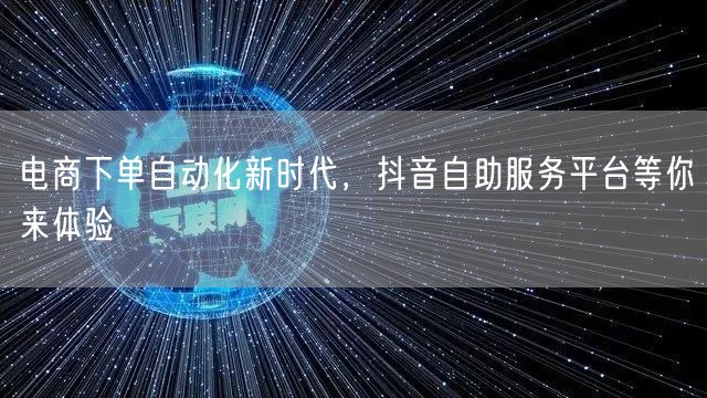 电商下单自动化新时代，抖音自助服务平台等
