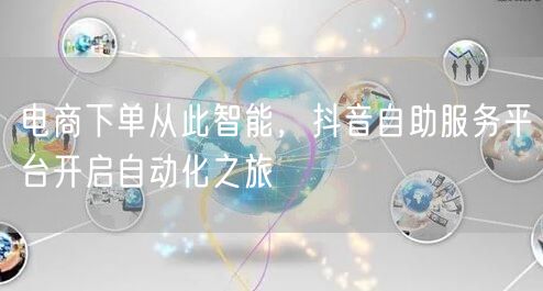 电商下单从此智能，抖音自助服务平台开启自