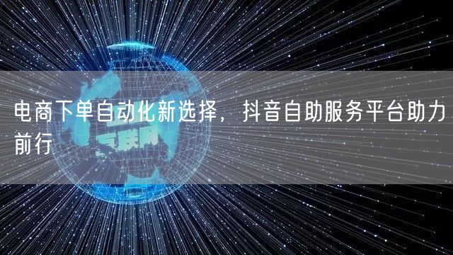 电商下单自动化新选择，抖音自助服务平台助