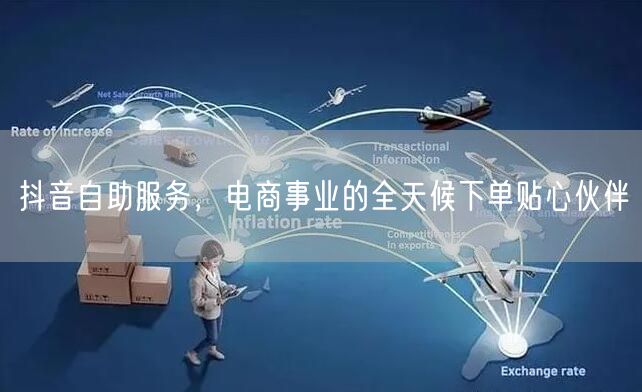 抖音自助服务，电商事业的全天候下单贴心伙