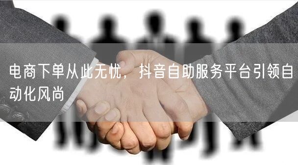 电商下单从此无忧，抖音自助服务平台引领自