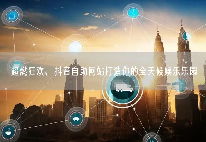超燃狂欢，抖音自助网站打造你的全天候娱乐
