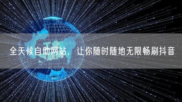 全天候自助网站,让你随时随地无限畅刷抖音
