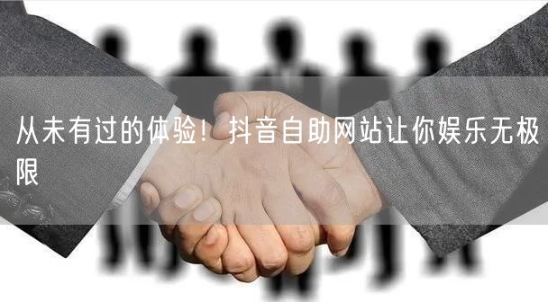 从未有过的体验！抖音自助网站让你娱乐无极