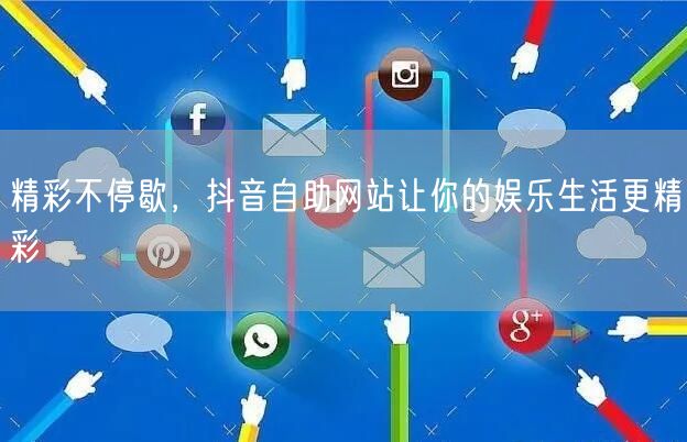 精彩不停歇，抖音自助网站让你的娱乐生活更