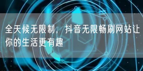 全天候无限制，抖音无限畅刷网站让你的生活