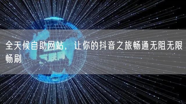 全天候自助网站，让你的抖音之旅畅通无阻无
