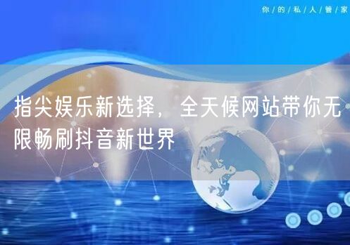 指尖娱乐新选择，全天候网站带你无限畅刷抖