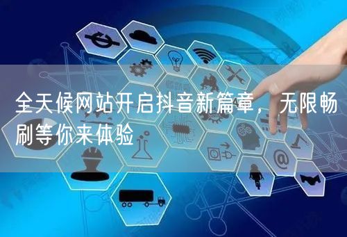 全天候网站开启抖音新篇章，无限畅刷等你来
